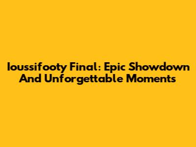 Ioussifooty Final: Epic Showdown And Unforgettable Moments