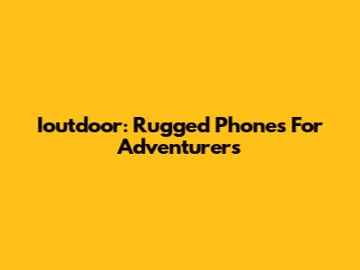 Ioutdoor: Rugged Phones For Adventurers