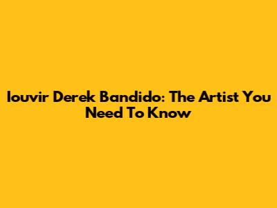 Iouvir Derek Bandido: The Artist You Need To Know