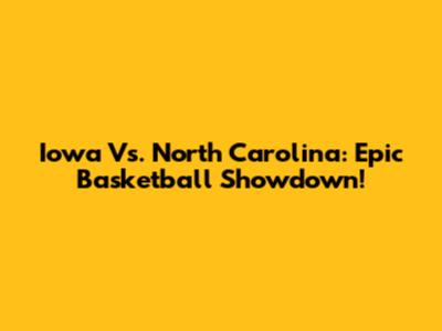 Iowa Vs. North Carolina: Epic Basketball Showdown!