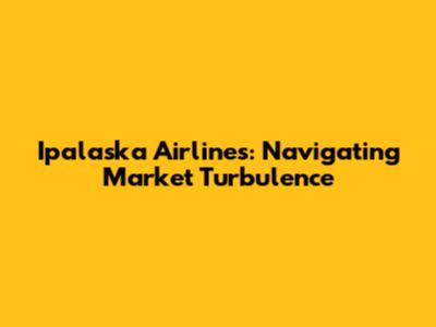 Ipalaska Airlines: Navigating Market Turbulence