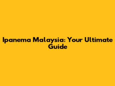 Ipanema Malaysia: Your Ultimate Guide