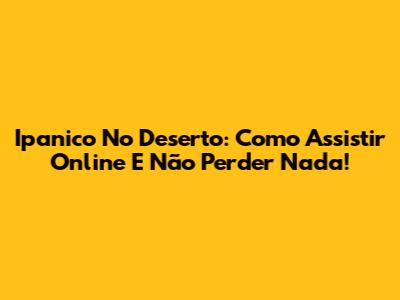 Ipanico No Deserto: Como Assistir Online E Não Perder Nada!