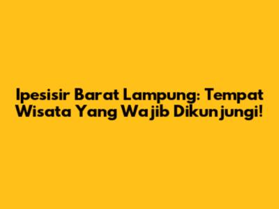 Ipesisir Barat Lampung: Tempat Wisata Yang Wajib Dikunjungi!