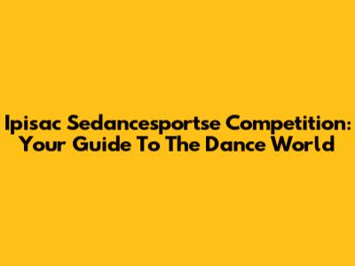 Ipisac Sedancesportse Competition: Your Guide To The Dance World