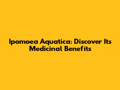 Ipomoea Aquatica: Discover Its Medicinal Benefits