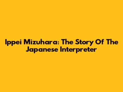Ippei Mizuhara: The Story Of The Japanese Interpreter