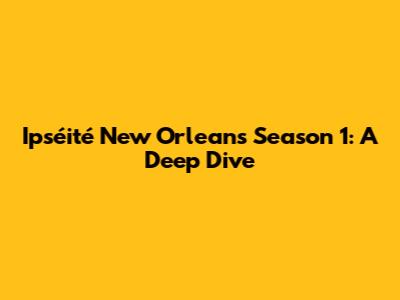 Ipséité New Orleans Season 1: A Deep Dive