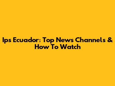 Ips Ecuador: Top News Channels & How To Watch