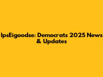 IpsEigoodse: Democrats' 2025 News & Updates