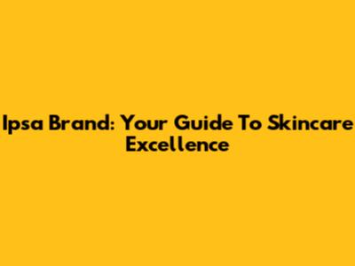 Ipsa Brand: Your Guide To Skincare Excellence