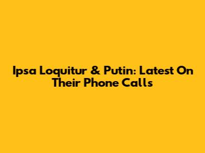 Ipsa Loquitur & Putin: Latest On Their Phone Calls