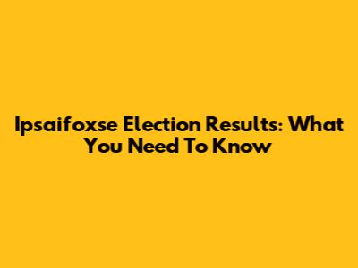 Ipsaifoxse Election Results: What You Need To Know
