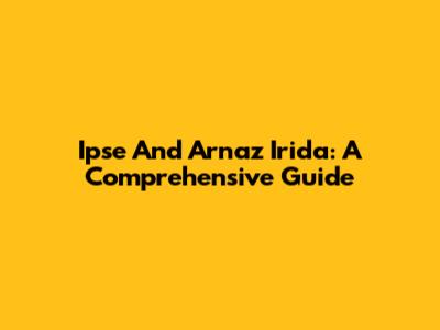 Ipse And Arnaz Irida: A Comprehensive Guide