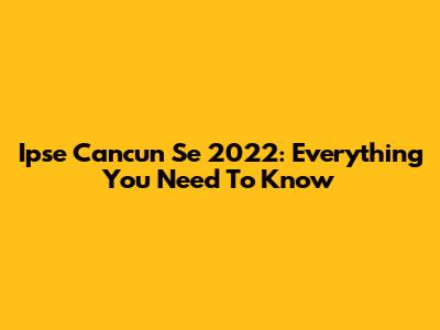 Ipse Cancun Se 2022: Everything You Need To Know