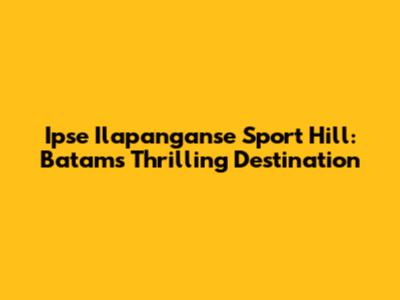 Ipse Ilapanganse Sport Hill: Batam's Thrilling Destination