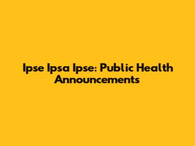 Ipse Ipsa Ipse: Public Health Announcements