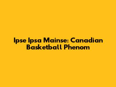 Ipse Ipsa Mainse: Canadian Basketball Phenom