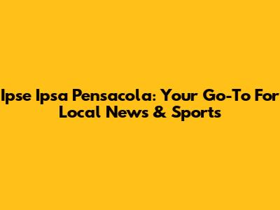 Ipse Ipsa Pensacola: Your Go-To For Local News & Sports