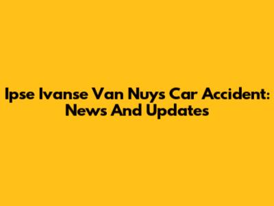 Ipse Ivanse Van Nuys Car Accident: News And Updates