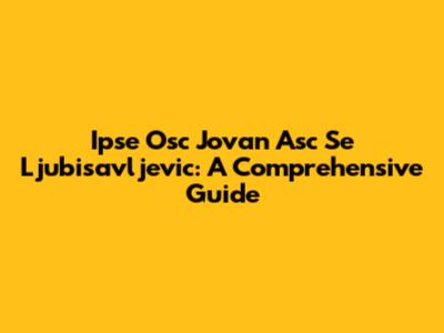 Ipse Osc Jovan Asc Se Ljubisavljevic: A Comprehensive Guide