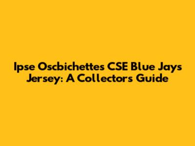 Ipse Oscbichettes CSE Blue Jays Jersey: A Collector's Guide