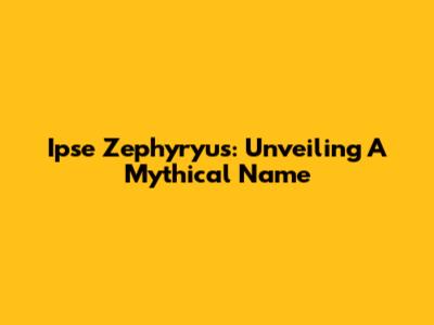 Ipse Zephyryus: Unveiling A Mythical Name