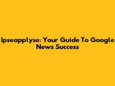 Ipseapplyse: Your Guide To Google News Success