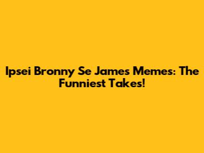 Ipsei Bronny Se James Memes: The Funniest Takes!