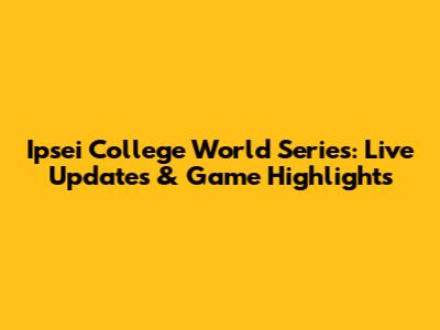 Ipsei College World Series: Live Updates & Game Highlights