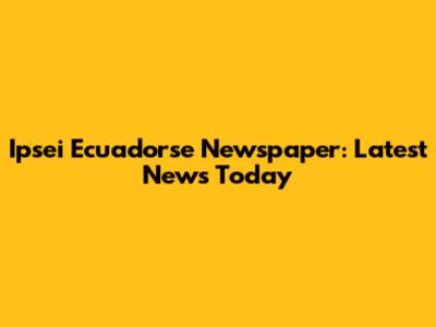 Ipsei Ecuadorse Newspaper: Latest News Today