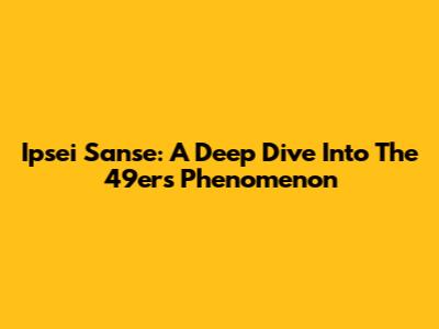 Ipsei Sanse: A Deep Dive Into The 49ers Phenomenon