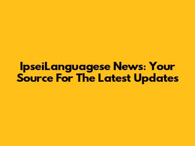 IpseiLanguagese News: Your Source For The Latest Updates