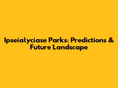 Ipseialyciase Parks: Predictions & Future Landscape