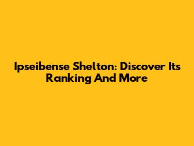 Ipseibense Shelton: Discover Its Ranking And More
