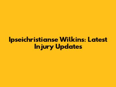 Ipseichristianse Wilkins: Latest Injury Updates