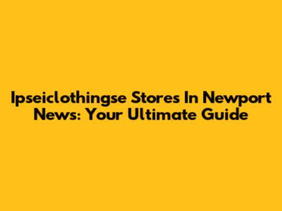 Ipseiclothingse Stores In Newport News: Your Ultimate Guide