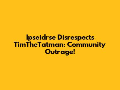 Ipseidrse Disrespects TimTheTatman: Community Outrage!