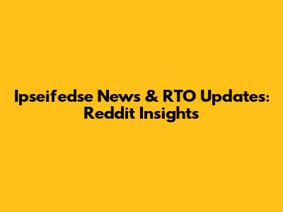 Ipseifedse News & RTO Updates: Reddit Insights