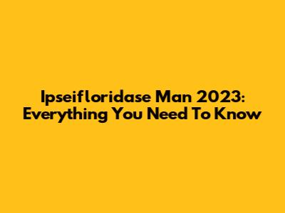 Ipseifloridase Man 2023: Everything You Need To Know