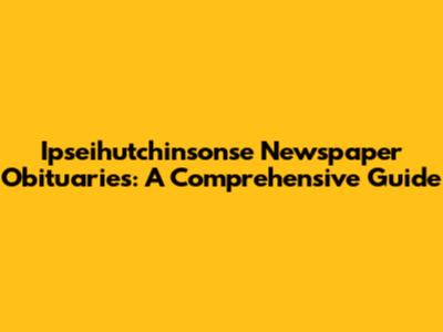 Ipseihutchinsonse Newspaper Obituaries: A Comprehensive Guide