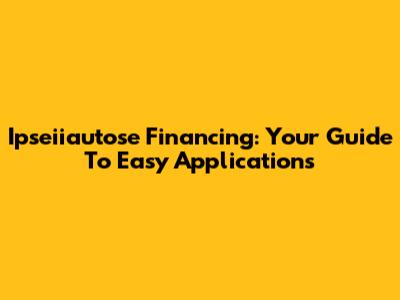 Ipseiiautose Financing: Your Guide To Easy Applications