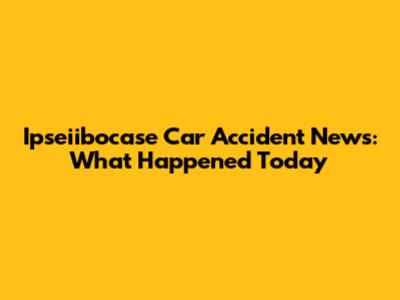 Ipseiibocase Car Accident News: What Happened Today