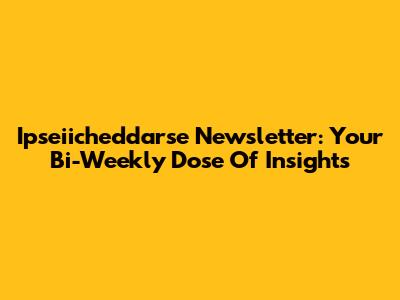 Ipseiicheddarse Newsletter: Your Bi-Weekly Dose Of Insights