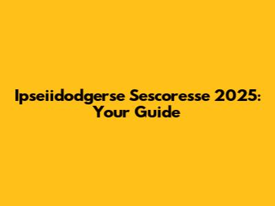 Ipseiidodgerse Sescoresse 2025: Your Guide