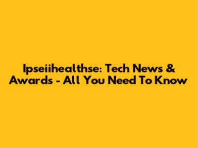 Ipseiihealthse: Tech News & Awards - All You Need To Know