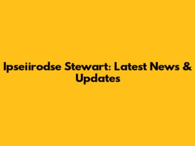 Ipseiirodse Stewart: Latest News & Updates