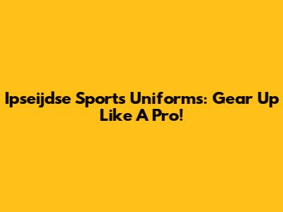 Ipseijdse Sports Uniforms: Gear Up Like A Pro!