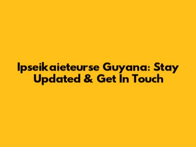 Ipseikaieteurse Guyana: Stay Updated & Get In Touch