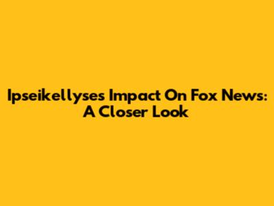 Ipseikellyse's Impact On Fox News: A Closer Look